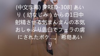 (中文字幕) [PRED-308] あいり（幼なじみ）からの1日中射精させる気まんまんの本気おしゃぶり告白でフェラの虜にされたボク…。 希島あいり