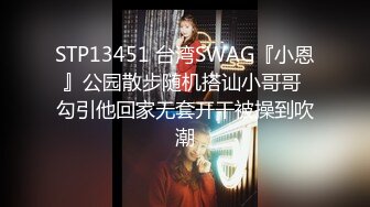 STP13451 台湾SWAG『小恩』公园散步随机搭讪小哥哥 勾引他回家无套开干被操到吹潮