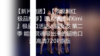 【新片速遞】 【顶级网红❤️极品推荐】国人博主『Kimi』极品口活达人骚女友 第二季 能把灵魂吸出来的超绝口活 高清720P原版