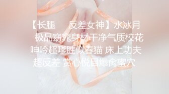 【长腿❤️反差女神】水冰月✿ 极品窈窕身材干净气质校花 呻吟超嗲胜似春猫 床上功夫超反差 赏心悦目爆肏蜜穴