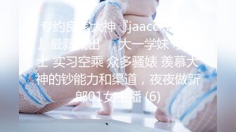 专约良家大神『jaacckk999』最新流出❤️大一学妹 小护士 实习空乘 众多骚婊 羡慕大神的钞能力和渠道，夜夜做新郎01女主播 (6)