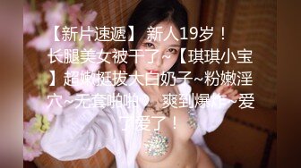 【新片速遞】 新人19岁！❤️长腿美女被干了~【琪琪小宝】超嫩挺拔大白奶子~粉嫩淫穴~无套啪啪❤️爽到爆炸~爱了爱了！