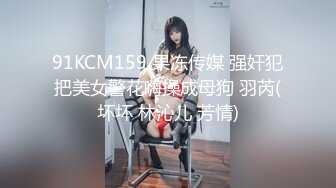 91KCM159 果冻传媒 强奸犯把美女警花嗨操成母狗 羽芮(坏坏 林沁儿 芳情)