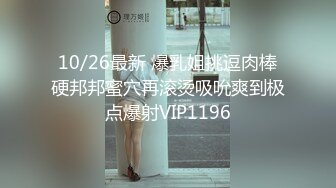 10/26最新 爆乳姐挑逗肉棒硬邦邦蜜穴再滚烫吸吮爽到极点爆射VIP1196