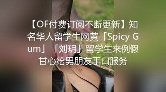 【OF付费订阅不断更新】知名华人留学生网黄「Spicy Gum」「刘玥」留学生来例假甘心给男朋友手口服务