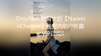 OnlyFans 肥臀大奶【NaomiiiChannel】性爱内射户外露出VIP订阅3