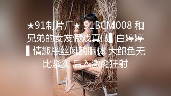 ★91制片厂★ 91BCM008 和兄弟的女友假戏真做▌白婷婷▌情趣黑丝风韵胴体 大鲍鱼无比紧实 后入激肏狂射