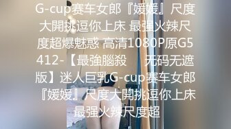 G-cup赛车女郎『媛媛』尺度大開挑逗你上床 最强火辣尺度超爆魅惑 高清1080P原G5412-【最強腦殺❤️无码无遮版】迷人巨乳G-cup赛车女郎『媛媛』尺度大開挑逗你上床 最强火辣尺度超