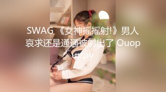 SWAG 《女神摇摇射!》男人哀求还是通通被射出了 Ouopuppy