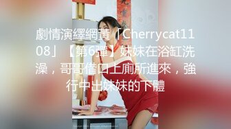 劇情演繹網黃「Cherrycat1108」【第6彈】妹妹在浴缸洗澡，哥哥借口上廁所進來，強行中出妹妹的下體