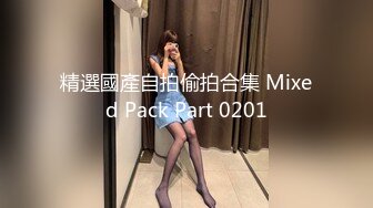 精選國產自拍偷拍合集 Mixed Pack Part 0201