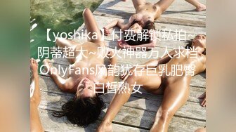 【yoshika】付费解锁私拍~阴蒂超大~败火神器万人求档OnlyFans风韵犹存巨乳肥臀白皙熟女