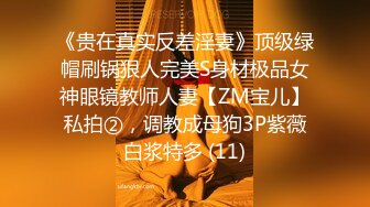 《贵在真实反差淫妻》顶级绿帽刷锅狠人完美S身材极品女神眼镜教师人妻【ZM宝儿】私拍②，调教成母狗3P紫薇白浆特多 (11)