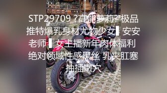 STP29709 ?高能萝莉? 极品推特爆乳身材尤物少女▌安安老师 ▌女主播新年肉体福利 绝对领域性感黑丝 乳夹肛塞抽插嫩穴