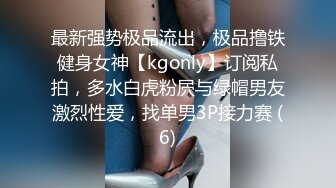 最新强势极品流出，极品撸铁健身女神【kgonly】订阅私拍，多水白虎粉屄与绿帽男友激烈性爱，找单男3P接力赛 (6)