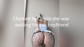 I fucked her while she was waiting for her boyfriend