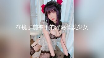 在镜子前被干的淫荡长发少女