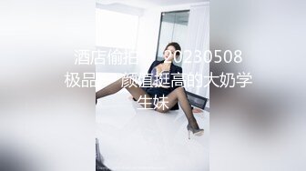 ❤️酒店偷拍❤️20230508❤️极品❤️颜值挺高的大奶学生妹