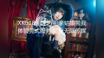 XKG189 芝芝 相亲姑娘带我体验莞式服务 星空无限传媒