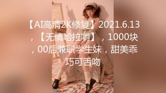 【AI高清2K修复】2021.6.13，【无情哈拉哨】，1000块，00后兼职学生妹，甜美乖巧可舌吻