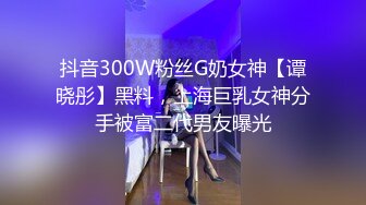 抖音300W粉丝G奶女神【谭晓彤】黑料，上海巨乳女神分手被富二代男友曝光